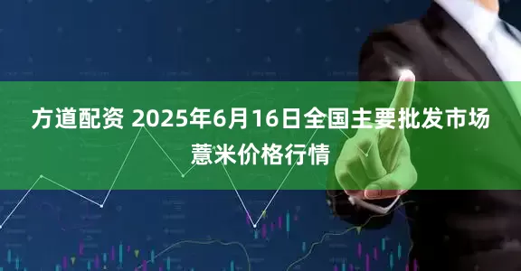 方道配资 2025年6月16日全国主要批发市场薏米价格行情