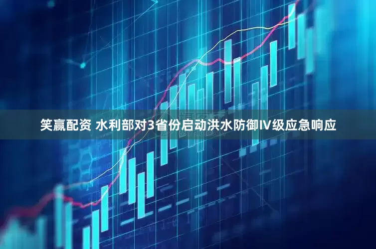 笑赢配资 水利部对3省份启动洪水防御Ⅳ级应急响应