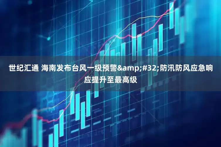 世纪汇通 海南发布台风一级预警&#32;防汛防风应急响应提升至最高级
