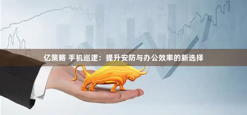 亿策略 手机巡逻：提升安防与办公效率的新选择
