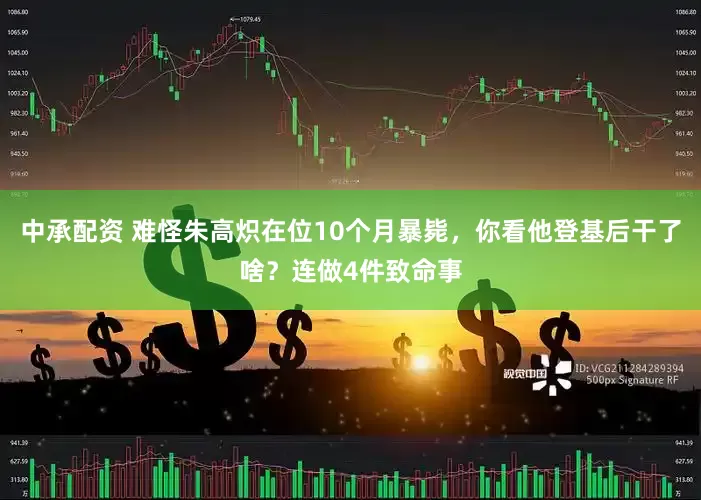 中承配资 难怪朱高炽在位10个月暴毙，你看他登基后干了啥？连做4件致命事