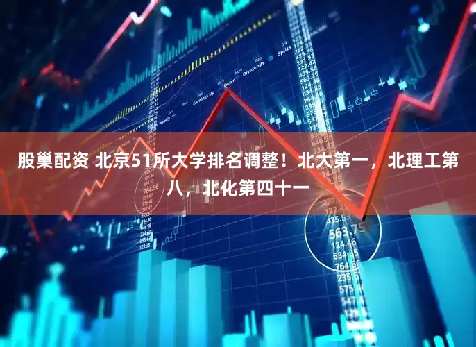 股巢配资 北京51所大学排名调整！北大第一，北理工第八，北化第四十一